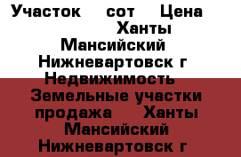 Участок, 6 сот. › Цена ­ 300 000 - Ханты-Мансийский, Нижневартовск г. Недвижимость » Земельные участки продажа   . Ханты-Мансийский,Нижневартовск г.